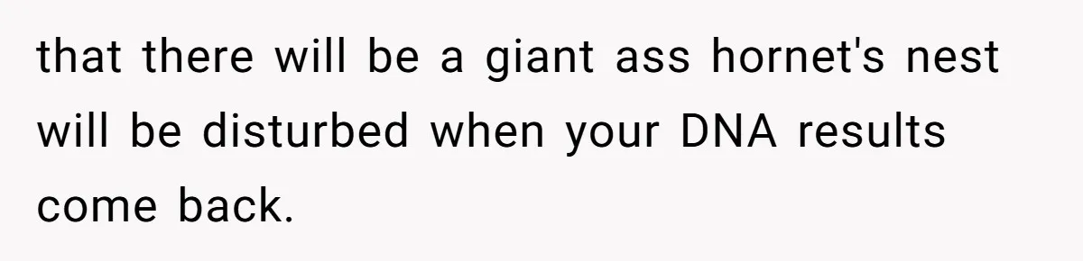 Daughter Takes DNA Test Against Mother’s Wishes To Find Out If She Shares DNA With Her Parents that there will be a giant ass hornet's nest will be disturbed when your DNA results come back.