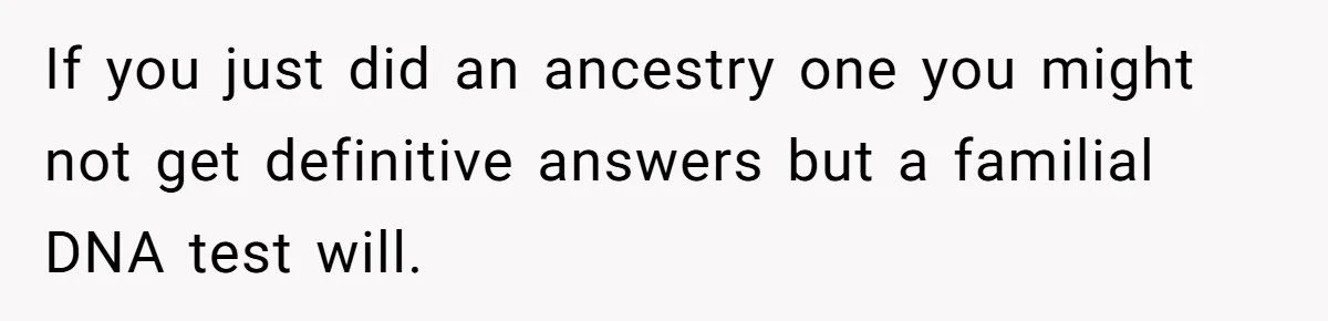 Daughter Takes DNA Test Against Mother’s Wishes To Find Out If She Shares DNA With Her Parents If you just did an ancestry one you might not get definitive answers but a familial DNA test will.