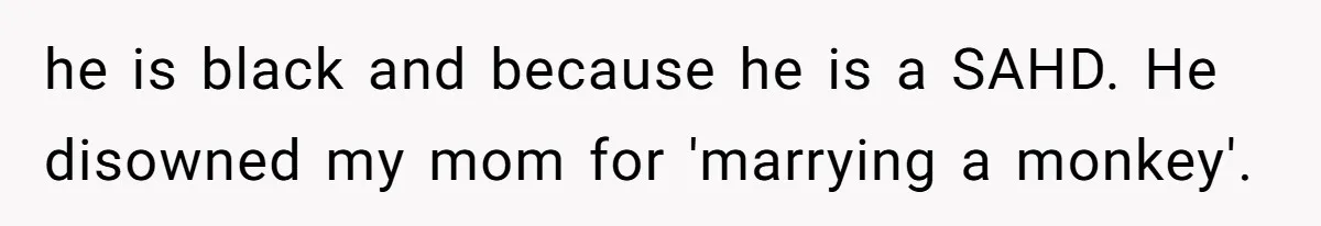 Son Of A Black Man Plans To Trick His Racist Grandfather Into Leaving Him A Million Dollar Will he is black and because he is a SAHD. He disowned my mom for 'marrying a monkey'.