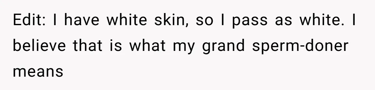 Son Of A Black Man Plans To Trick His Racist Grandfather Into Leaving Him A Million Dollar Will Edit: I have white skin, so I pass as white. I believe that is what my grand sperm-doner means
