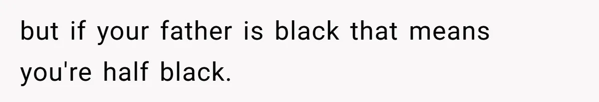 Son Of A Black Man Plans To Trick His Racist Grandfather Into Leaving Him A Million Dollar Will but if your father is black that means you're half black.