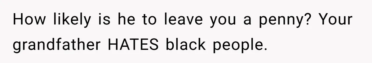 Son Of A Black Man Plans To Trick His Racist Grandfather Into Leaving Him A Million Dollar Will How likely is he to leave you a penny? Your grandfather HATES black people.