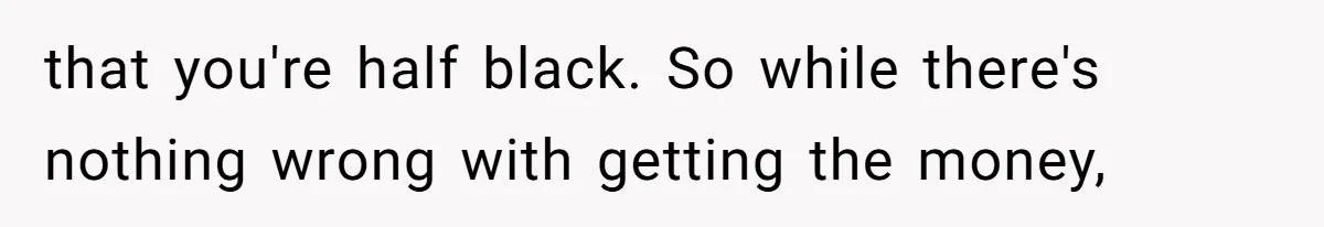 Son Of A Black Man Plans To Trick His Racist Grandfather Into Leaving Him A Million Dollar Will that you're half black. So while there's nothing wrong with getting the money,