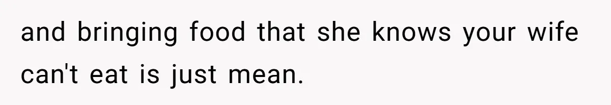 and bringing food that she knows your wife can't eat is just mean.