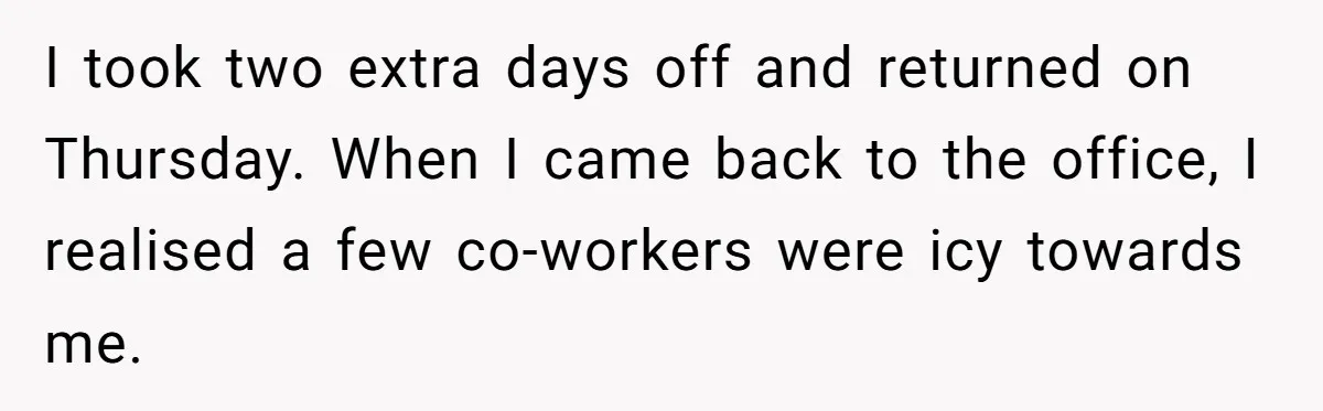 He Barely Knew His Coworker, So Why Did His Death Hit Him So Hard? I took two extra days off and returned on Thursday. When I came back to the office, I realised a few co-workers were icy towards me.