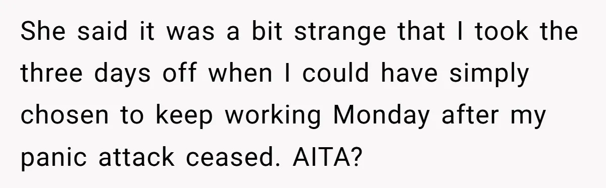 He Barely Knew His Coworker, So Why Did His Death Hit Him So Hard? She said it was a bit strange that I took the three days off when I could have simply chosen to keep working Monday after my panic attack ceased. AITA?