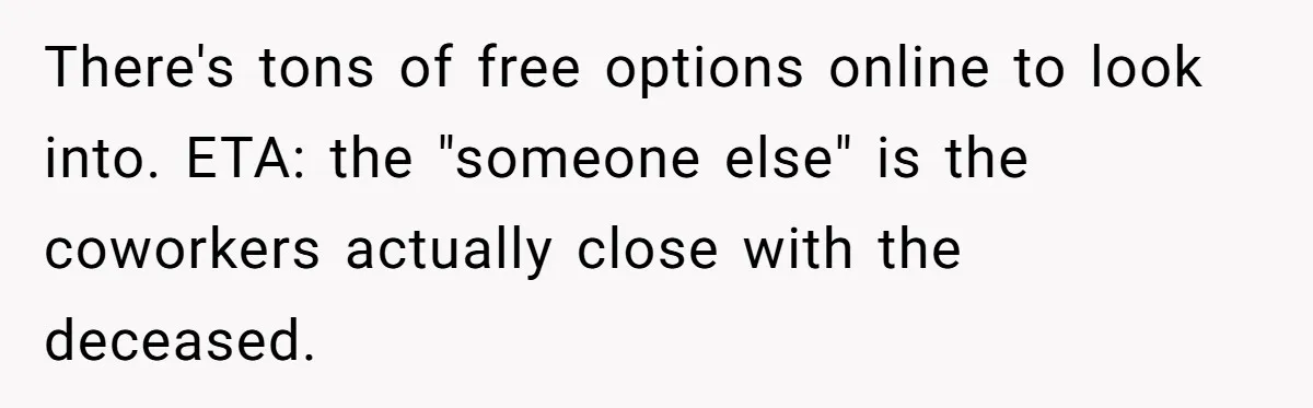 He Barely Knew His Coworker, So Why Did His Death Hit Him So Hard? There's tons of free options online to look into. ETA: the "someone else" is the coworkers actually close with the deceased.