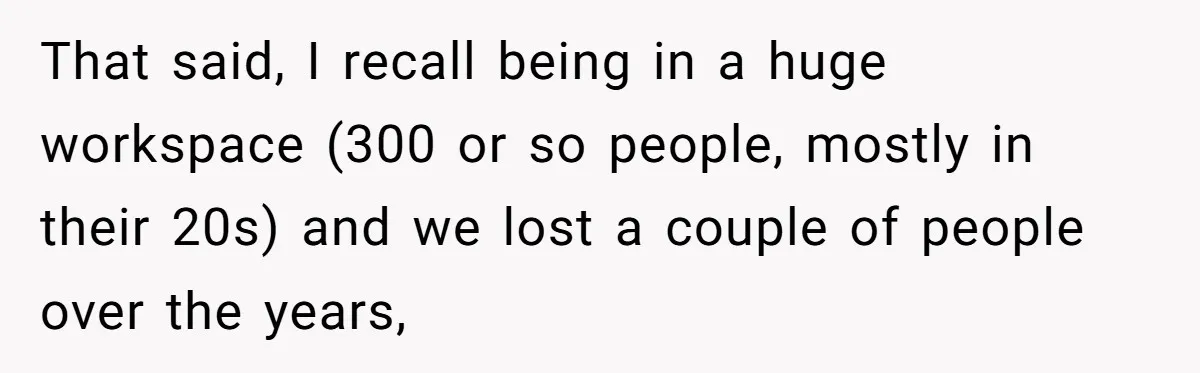 He Barely Knew His Coworker, So Why Did His Death Hit Him So Hard? That said, I recall being in a huge workspace (300 or so people, mostly in their 20s) and we lost a couple of people over the years,