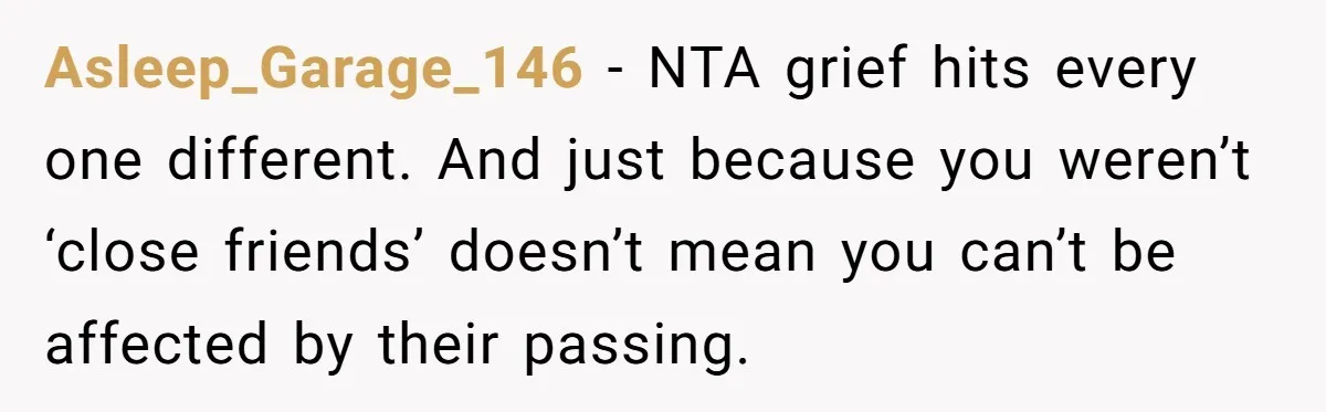 He Barely Knew His Coworker, So Why Did His Death Hit Him So Hard? Asleep_Garage_146 − NTA grief hits every one different. And just because you weren’t ‘close friends’ doesn’t mean you can’t be affected by their passing.