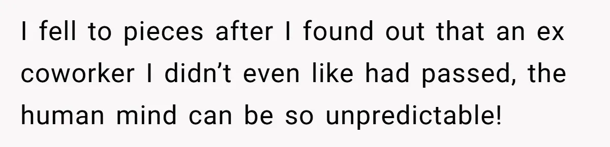 He Barely Knew His Coworker, So Why Did His Death Hit Him So Hard? I fell to pieces after I found out that an ex coworker I didn’t even like had passed, the human mind can be so unpredictable!