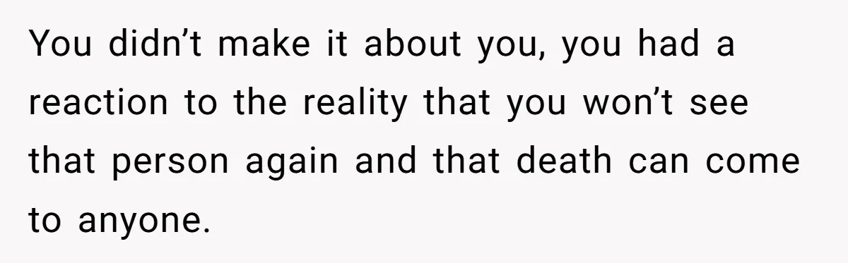He Barely Knew His Coworker, So Why Did His Death Hit Him So Hard? You didn’t make it about you, you had a reaction to the reality that you won’t see that person again and that death can come to anyone.