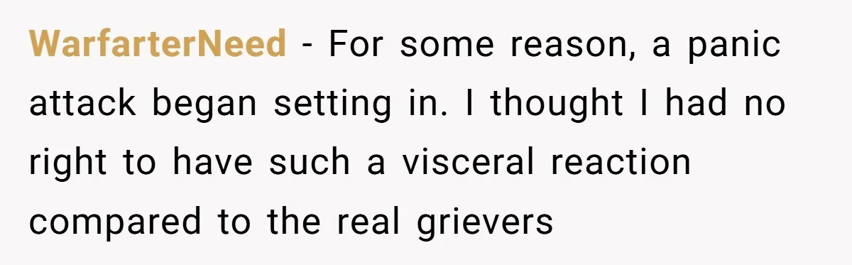 He Barely Knew His Coworker, So Why Did His Death Hit Him So Hard? WarfarterNeed − For some reason, a panic attack began setting in. I thought I had no right to have such a visceral reaction compared to the real grievers