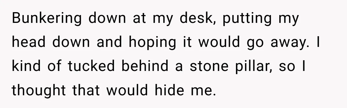 He Barely Knew His Coworker, So Why Did His Death Hit Him So Hard? Bunkering down at my desk, putting my head down and hoping it would go away. I kind of tucked behind a stone pillar, so I thought that would hide me.
