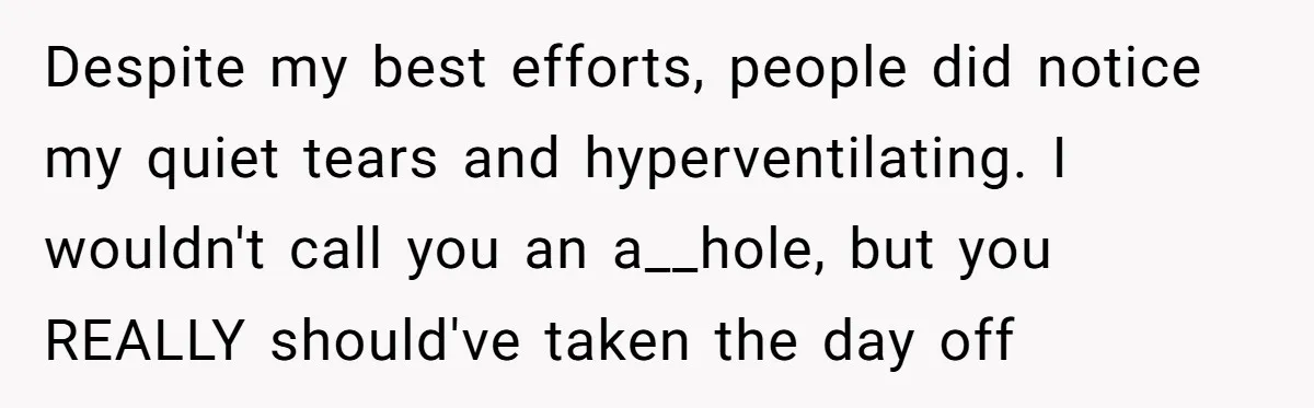 He Barely Knew His Coworker, So Why Did His Death Hit Him So Hard? Despite my best efforts, people did notice my quiet tears and hyperventilating. I wouldn't call you an a__hole, but you REALLY should've taken the day off