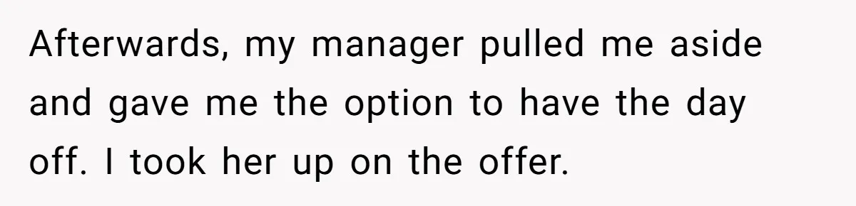 He Barely Knew His Coworker, So Why Did His Death Hit Him So Hard? Afterwards, my manager pulled me aside and gave me the option to have the day off. I took her up on the offer.