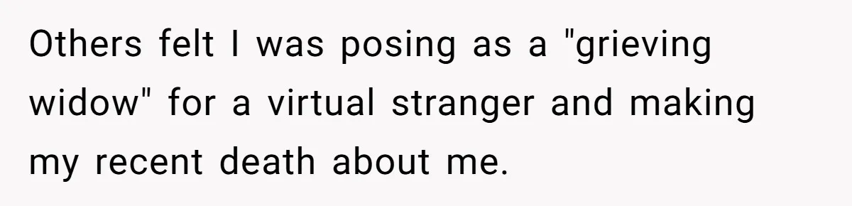 He Barely Knew His Coworker, So Why Did His Death Hit Him So Hard? Others felt I was posing as a "grieving widow" for a virtual stranger and making my recent death about me.