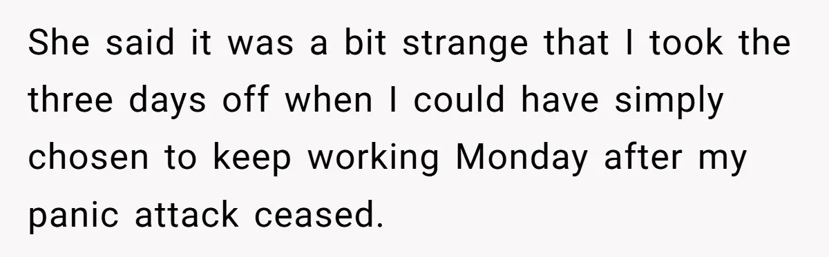 He Barely Knew His Coworker, So Why Did His Death Hit Him So Hard? She said it was a bit strange that I took the three days off when I could have simply chosen to keep working Monday after my panic attack ceased.