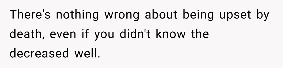 He Barely Knew His Coworker, So Why Did His Death Hit Him So Hard? There's nothing wrong about being upset by death, even if you didn't know the decreased well.