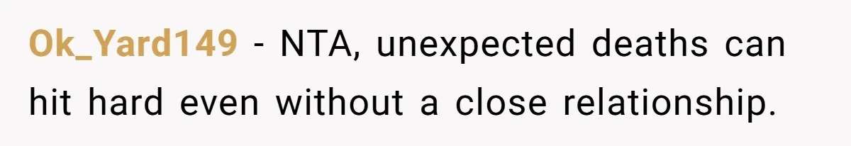 He Barely Knew His Coworker, So Why Did His Death Hit Him So Hard? Ok_Yard149 − NTA, unexpected deaths can hit hard even without a close relationship.