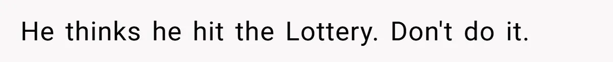 He thinks he hit the Lottery. Don't do it.