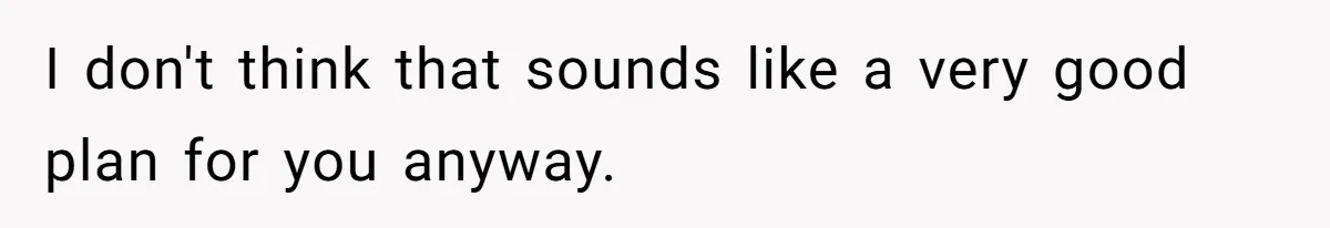 I don't think that sounds like a very good plan for you anyway.