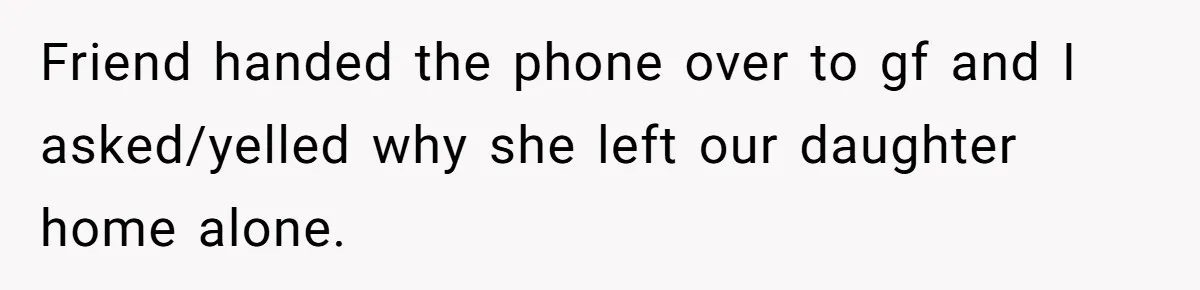 Friend handed the phone over to gf and I asked/yelled why she left our daughter home alone.