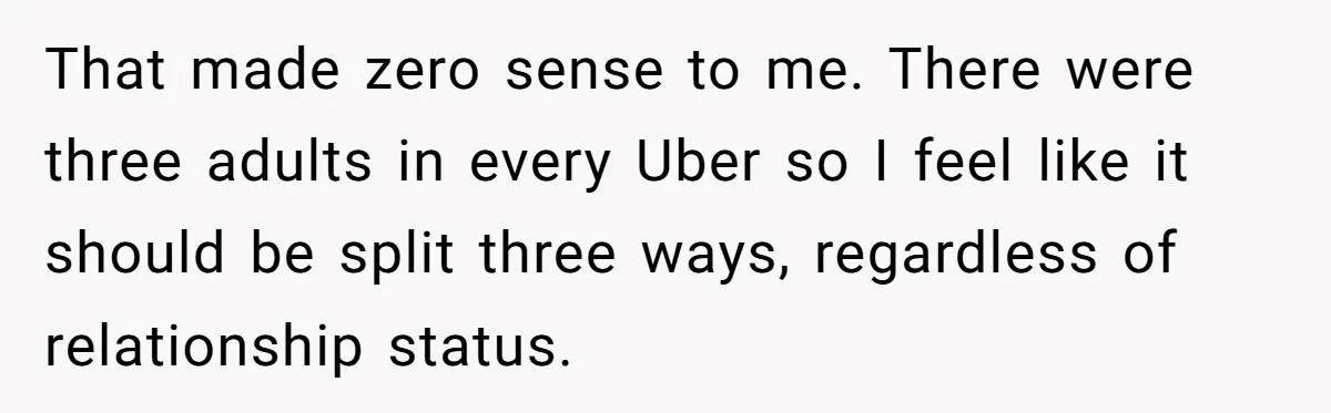 Friend Expects Man To Pay More For Ubers Because She’s Married, Is She Right? That made zero sense to me. There were three adults in every Uber so I feel like it should be split three ways, regardless of relationship status.