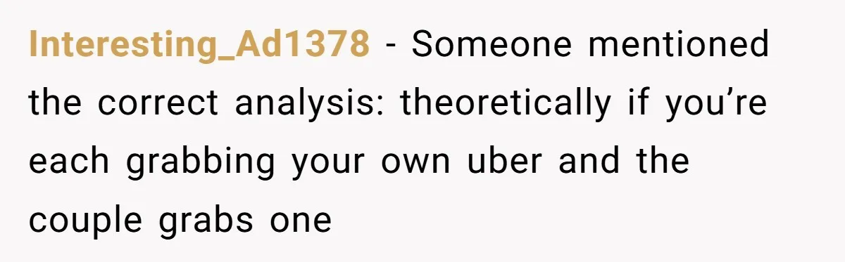 Friend Expects Man To Pay More For Ubers Because She’s Married, Is She Right? Interesting_Ad1378 − Someone mentioned the correct analysis: theoretically if you’re each grabbing your own uber and the couple grabs one