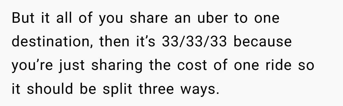 Friend Expects Man To Pay More For Ubers Because She’s Married, Is She Right? But it all of you share an uber to one destination, then it’s 33/33/33 because you’re just sharing the cost of one ride so it should be split three ways.