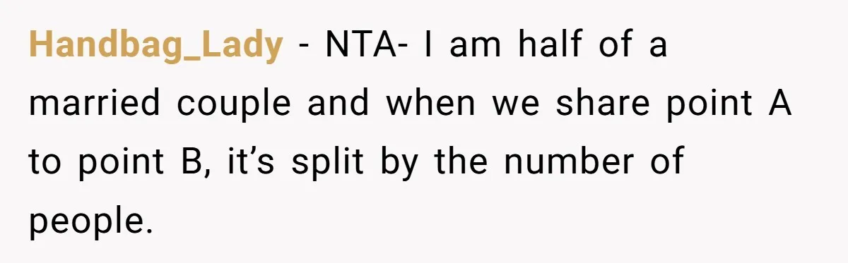 Friend Expects Man To Pay More For Ubers Because She’s Married, Is She Right? Handbag_Lady − NTA- I am half of a married couple and when we share point A to point B, it’s split by the number of people.