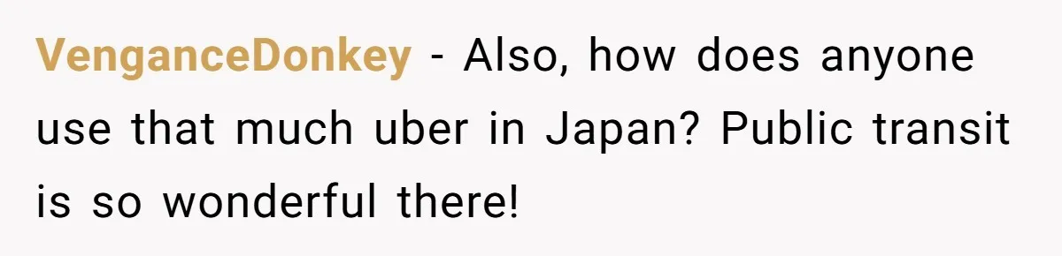 Friend Expects Man To Pay More For Ubers Because She’s Married, Is She Right? VenganceDonkey − Also, how does anyone use that much uber in Japan? Public transit is so wonderful there!