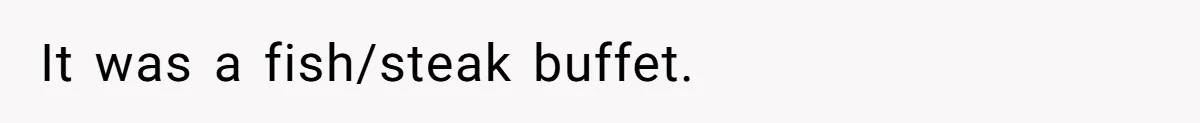 It was a fish/steak buffet.