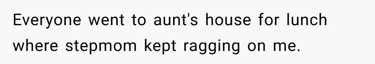Everyone went to aunt's house for lunch where stepmom kept ragging on me.