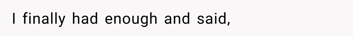 I finally had enough and said,