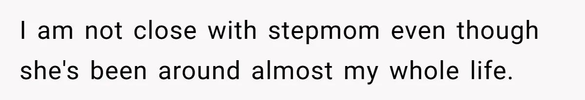 I am not close with stepmom even though she's been around almost my whole life.