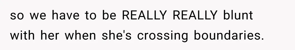 so we have to be REALLY REALLY blunt with her when she's crossing boundaries.