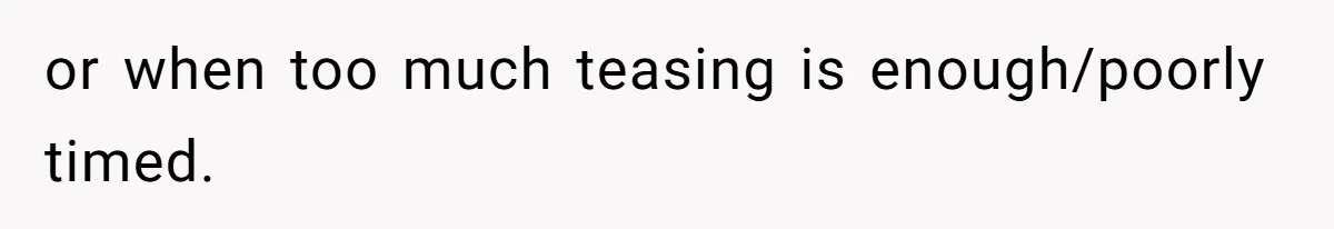 or when too much teasing is enough/poorly timed.