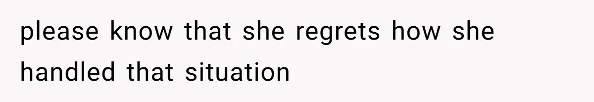 please know that she regrets how she handled that situation