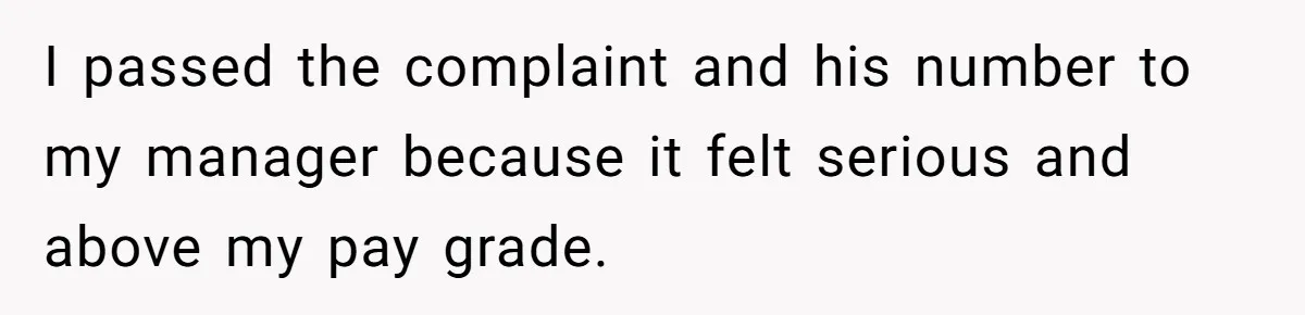 I passed the complaint and his number to my manager because it felt serious and above my pay grade.