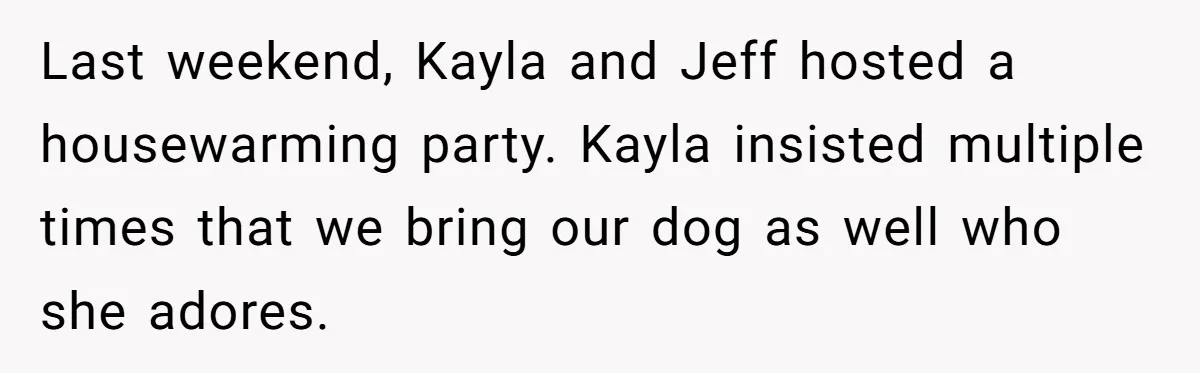 She Brought Her Dog to a Party After Being Promised “No Kids.” Then a Toddler Got Knocked Over Last weekend, Kayla and Jeff hosted a housewarming party. Kayla insisted multiple times that we bring our dog as well who she adores.