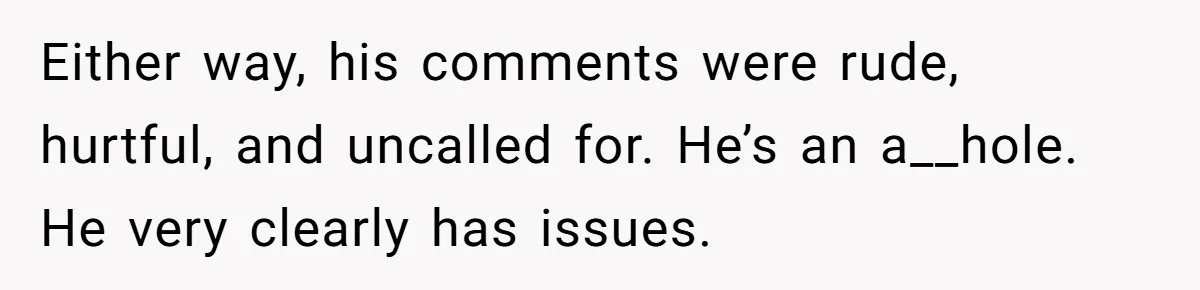 Guy Keeps Mocking Housemate Until She Start Spitting Facts About His Family Either way, his comments were rude, hurtful, and uncalled for. He’s an a__hole. He very clearly has issues.