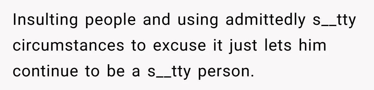 Guy Keeps Mocking Housemate Until She Start Spitting Facts About His Family Insulting people and using admittedly s__tty circumstances to excuse it just lets him continue to be a s__tty person.