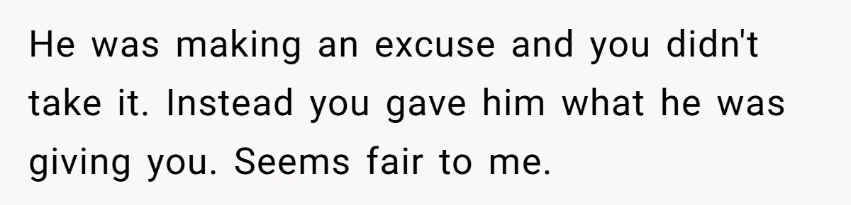 Guy Keeps Mocking Housemate Until She Start Spitting Facts About His Family He was making an excuse and you didn't take it. Instead you gave him what he was giving you. Seems fair to me.