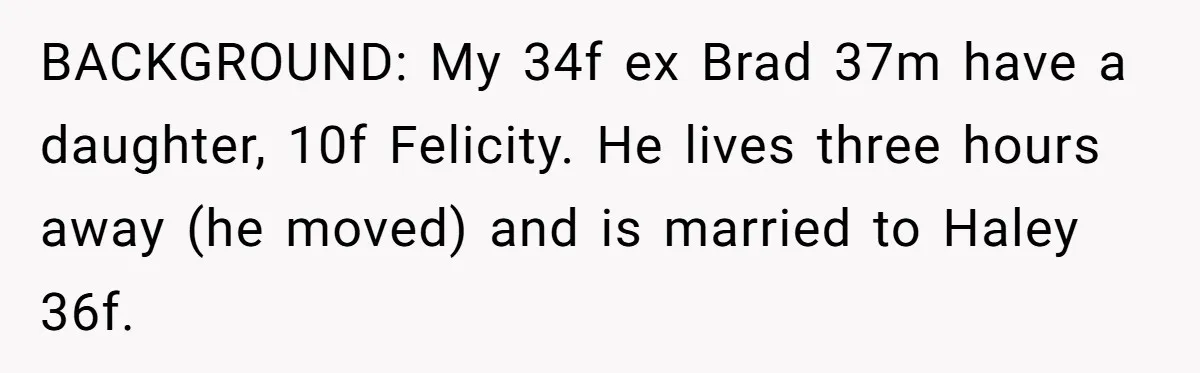 Woman Declines To Change Vacation For Ex’s Baby, Says He Needs To Figure It Out BACKGROUND: My 34f ex Brad 37m have a daughter, 10f Felicity. He lives three hours away (he moved) and is married to Haley 36f.
