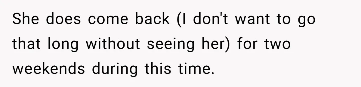 Woman Declines To Change Vacation For Ex’s Baby, Says He Needs To Figure It Out She does come back (I don't want to go that long without seeing her) for two weekends during this time.
