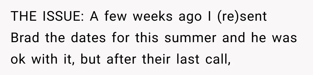 Woman Declines To Change Vacation For Ex’s Baby, Says He Needs To Figure It Out THE ISSUE: A few weeks ago I (re)sent Brad the dates for this summer and he was ok with it, but after their last call,