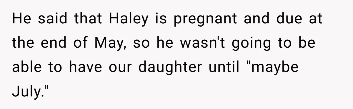 Woman Declines To Change Vacation For Ex’s Baby, Says He Needs To Figure It Out He said that Haley is pregnant and due at the end of May, so he wasn't going to be able to have our daughter until "maybe July."