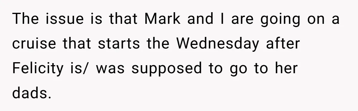 Woman Declines To Change Vacation For Ex’s Baby, Says He Needs To Figure It Out The issue is that Mark and I are going on a cruise that starts the Wednesday after Felicity is/ was supposed to go to her dads.