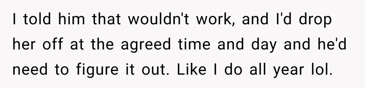 Woman Declines To Change Vacation For Ex’s Baby, Says He Needs To Figure It Out I told him that wouldn't work, and I'd drop her off at the agreed time and day and he'd need to figure it out. Like I do all year lol.