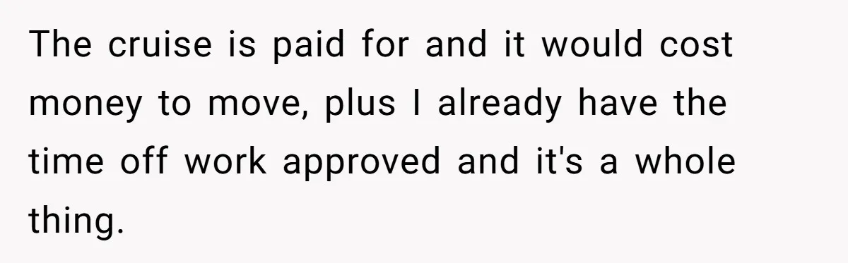 Woman Declines To Change Vacation For Ex’s Baby, Says He Needs To Figure It Out The cruise is paid for and it would cost money to move, plus I already have the time off work approved and it's a whole thing.